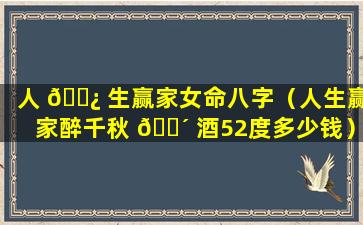 人 🌿 生赢家女命八字（人生赢家醉千秋 🌴 酒52度多少钱）